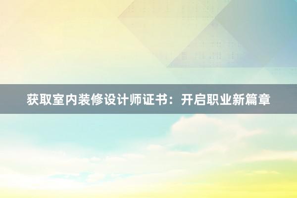 获取室内装修设计师证书：开启职业新篇章